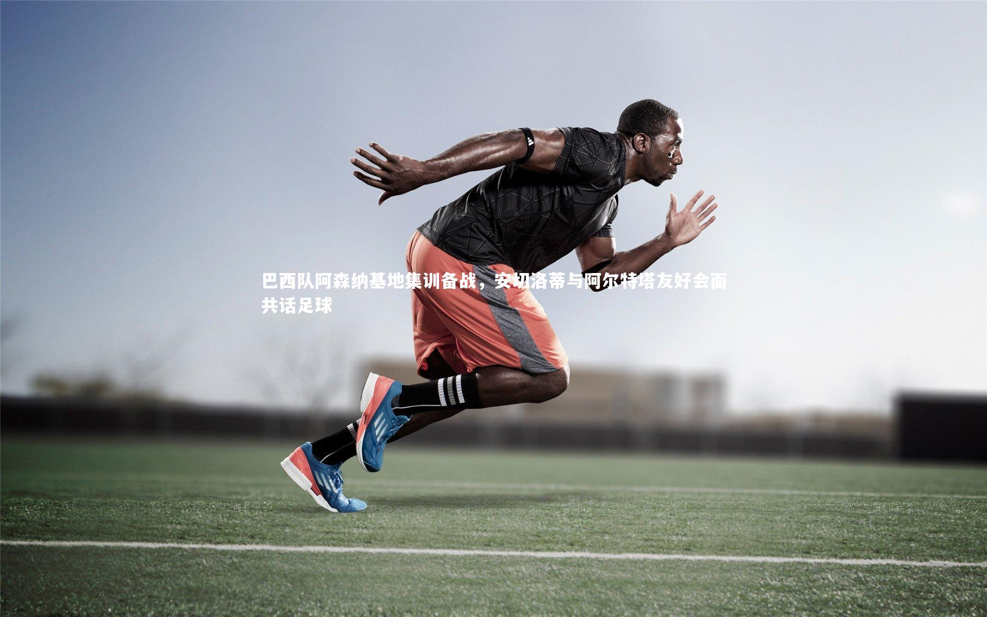 巴西队阿森纳基地集训备战，安切洛蒂与阿尔特塔友好会面共话足球