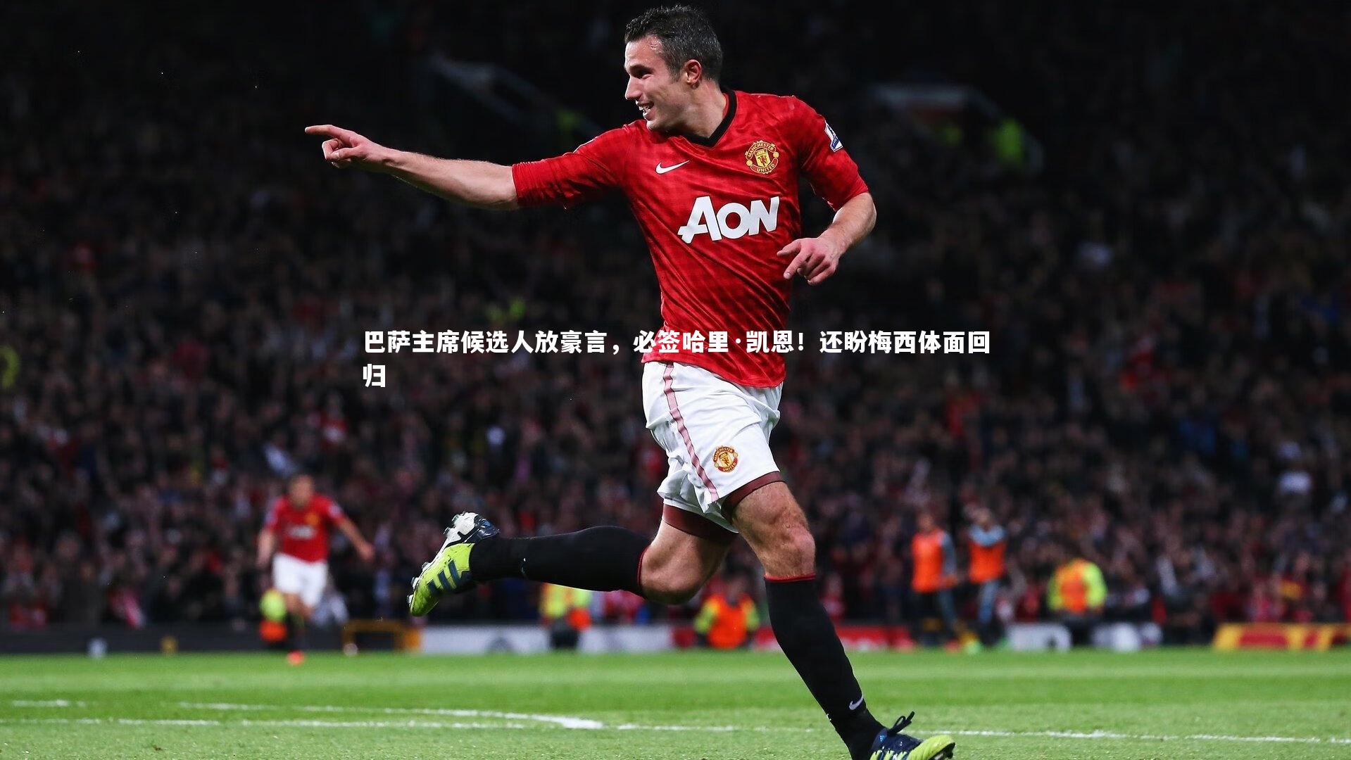 巴萨主席候选人放豪言,必签哈里·凯恩!还盼梅西体面回归