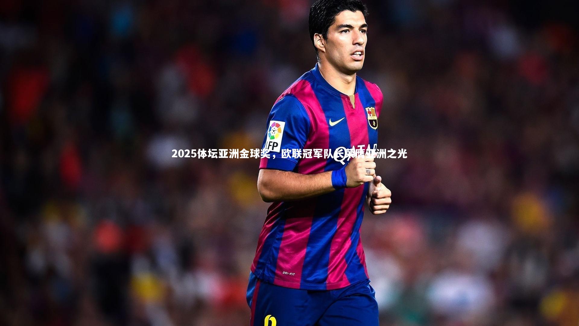 2025体坛亚洲金球奖,欧联冠军队长荣膺亚洲之光