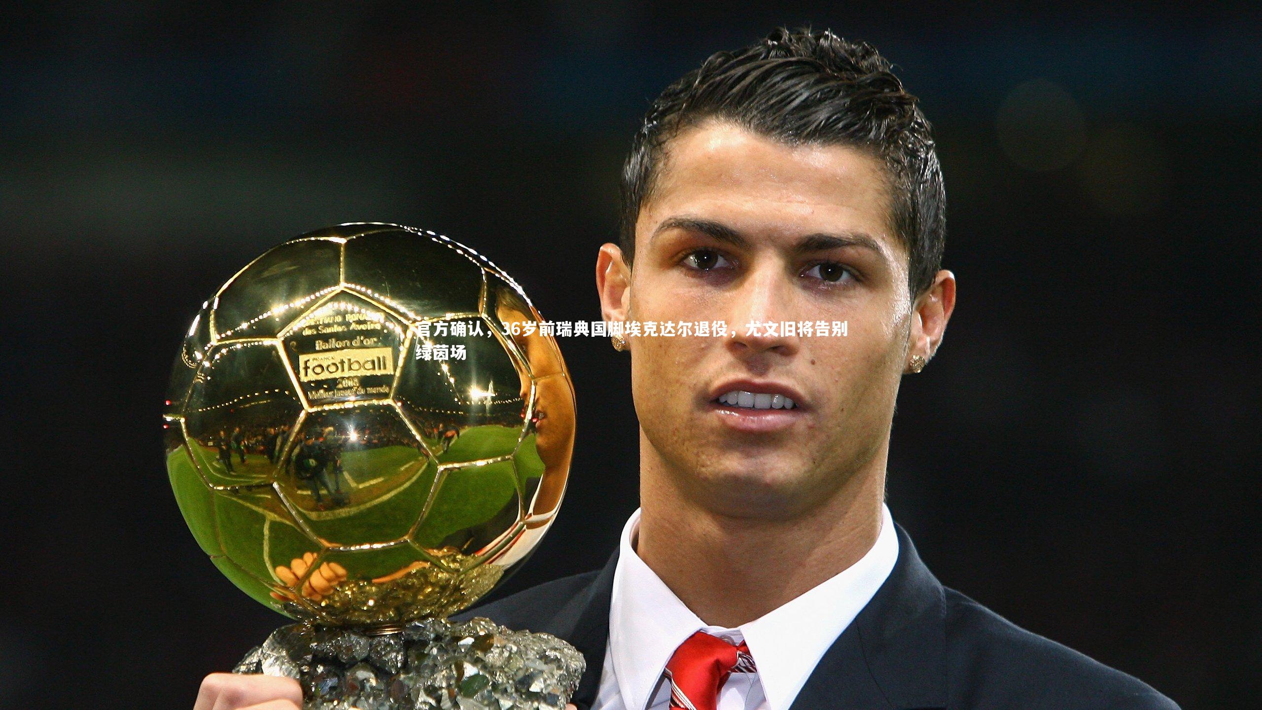 米兰体育APP：官方确认，36岁前瑞典国脚埃克达尔退役，尤文旧将告别绿茵场